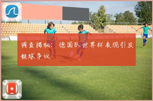 调查揭秘：德国队世界杯表现引发假球争议