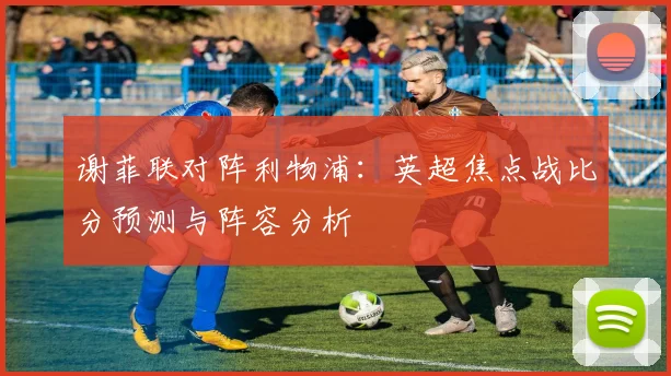 谢菲联对阵利物浦：英超焦点战比分预测与阵容分析
