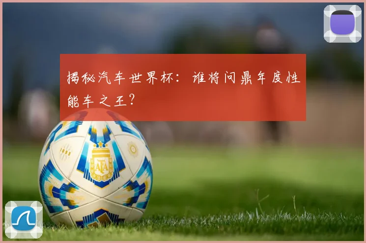 揭秘汽车世界杯：谁将问鼎年度性能车之王？