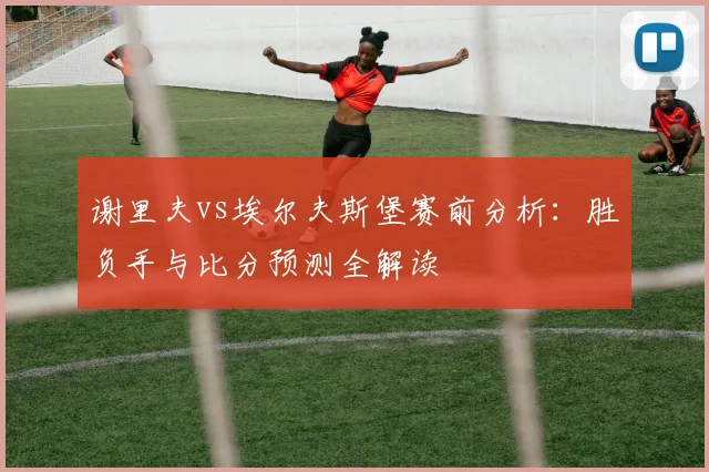 谢里夫vs埃尔夫斯堡赛前分析：胜负手与比分预测全解读
