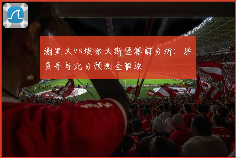 谢里夫vs埃尔夫斯堡赛前分析：胜负手与比分预测全解读
