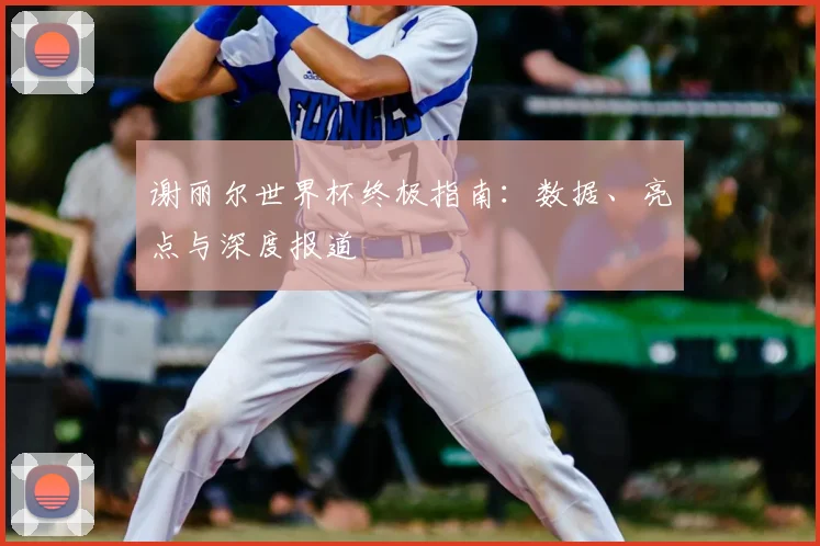 谢丽尔世界杯终极指南：数据、亮点与深度报道
