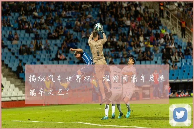揭秘汽车世界杯：谁将问鼎年度性能车之王？