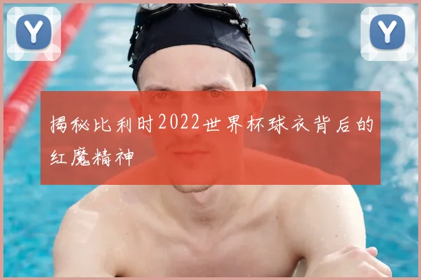 揭秘比利时2022世界杯球衣背后的红魔精神