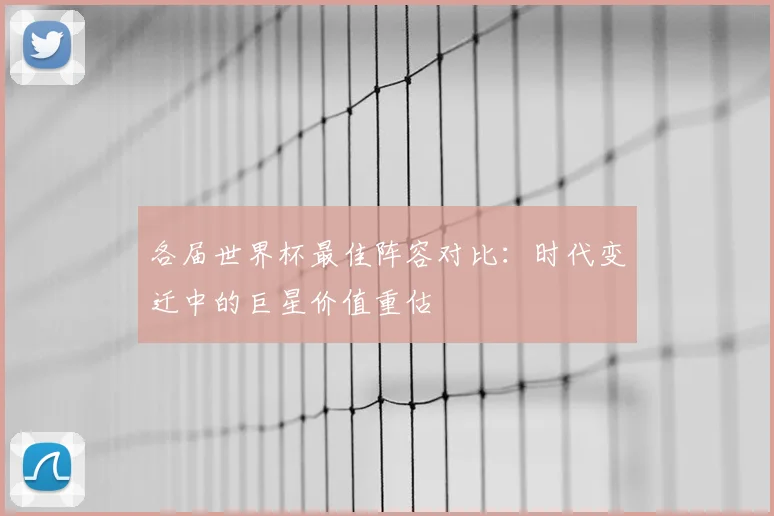 各届世界杯最佳阵容对比：时代变迁中的巨星价值重估