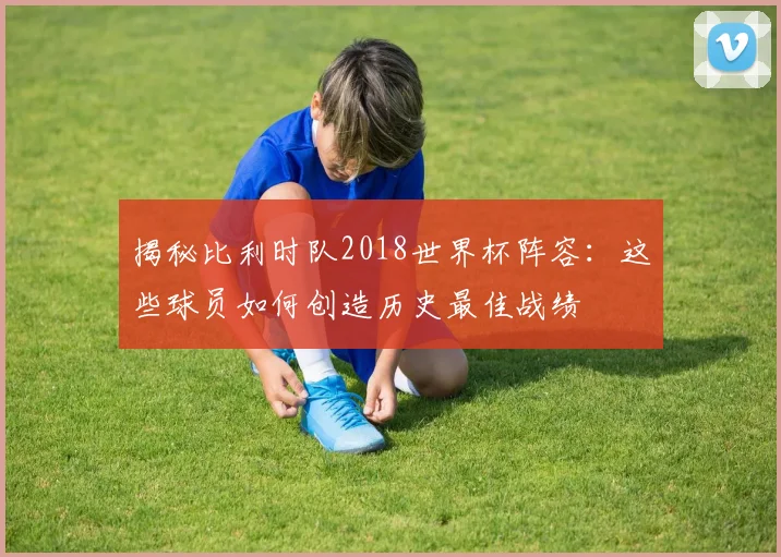 揭秘比利时队2018世界杯阵容：这些球员如何创造历史最佳战绩