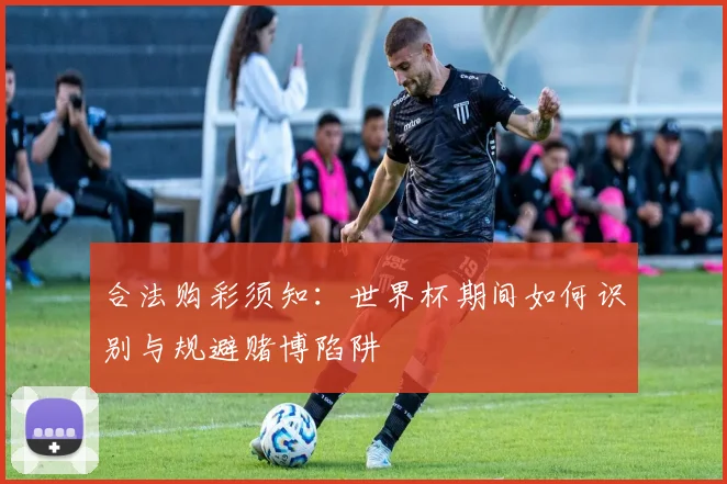 合法购彩须知：世界杯期间如何识别与规避赌博陷阱