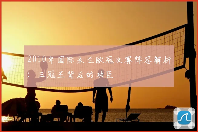 2010年国际米兰欧冠决赛阵容解析：三冠王背后的功臣