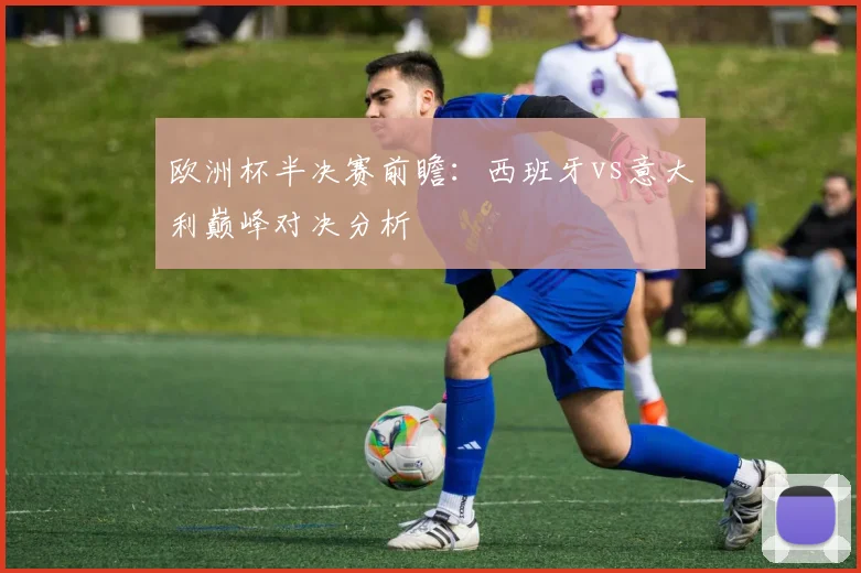 欧洲杯半决赛前瞻:西班牙vs意大利巅峰对决分析