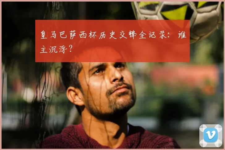 皇马巴萨西杯历史交锋全记录:谁主沉浮?