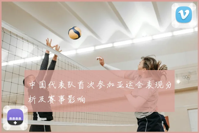 中国代表队首次参加亚运会表现分析及赛事影响