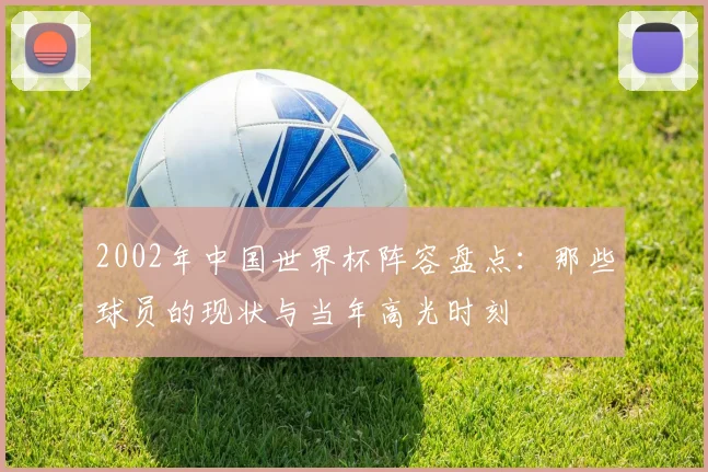 2002年中国世界杯阵容盘点：那些球员的现状与当年高光时刻