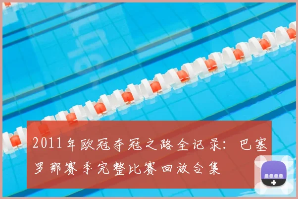 2011年欧冠夺冠之路全记录:巴塞罗那赛季完整比赛回放合集