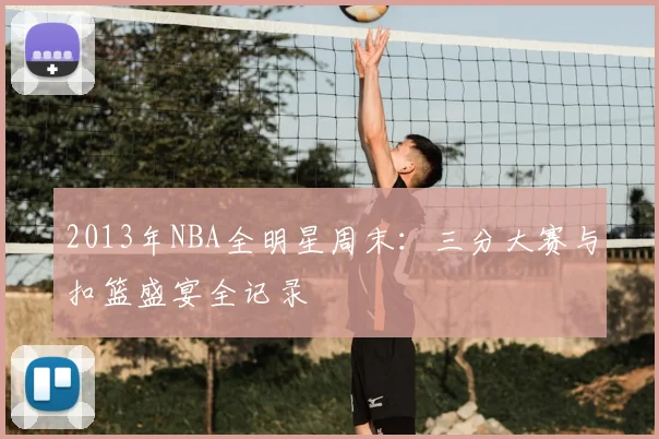 2013年NBA全明星周末：三分大赛与扣篮盛宴全记录