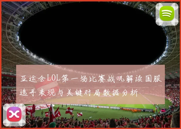 亚运会LOL第一场比赛战况解读国服选手表现与关键对局数据分析