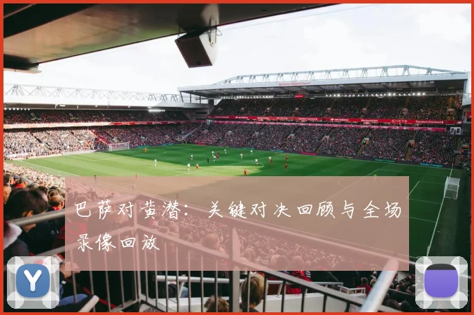 巴萨对黄潜:关键对决回顾与全场录像回放