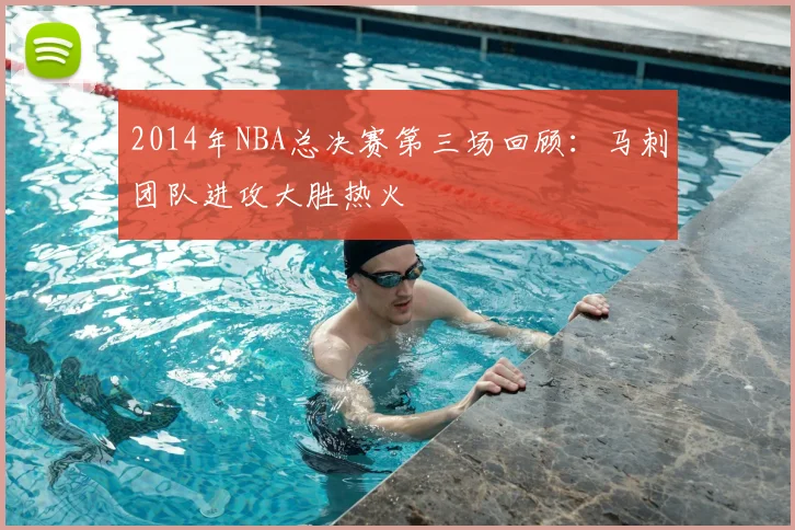 2014年NBA总决赛第三场回顾:马刺团队进攻大胜热火