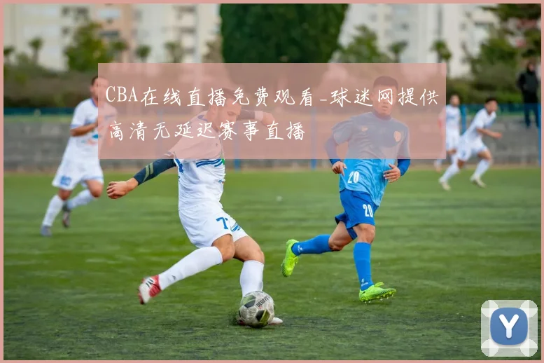 CBA在线直播免费观看_球迷网提供高清无延迟赛事直播