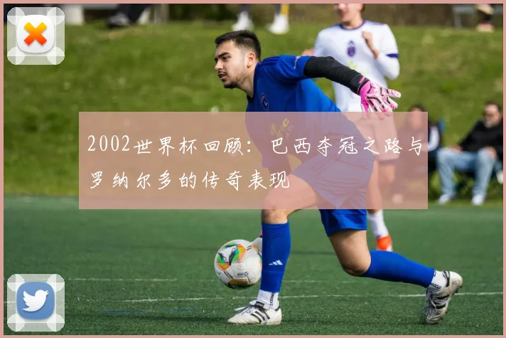 2002世界杯回顾：巴西夺冠之路与罗纳尔多的传奇表现