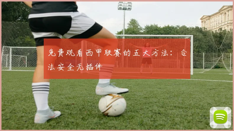 免费观看西甲联赛的五大方法:合法安全无插件