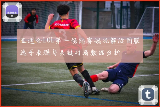 亚运会LOL第一场比赛战况解读国服选手表现与关键对局数据分析