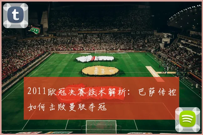 2011欧冠决赛技术解析：巴萨传控如何击败曼联夺冠