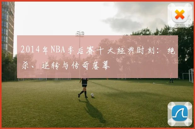 2014年NBA季后赛十大经典时刻:绝杀、逆转与传奇落幕