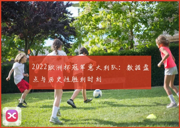 2022欧洲杯冠军意大利队：数据盘点与历史性胜利时刻