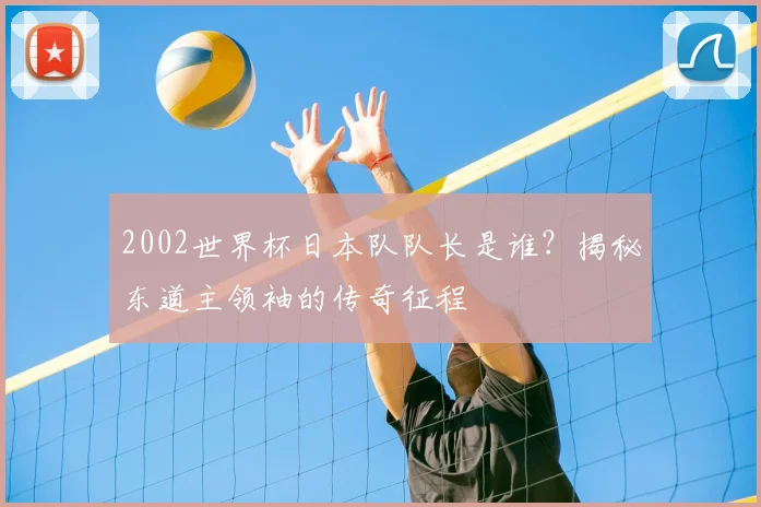 2002世界杯日本队队长是谁？揭秘东道主领袖的传奇征程