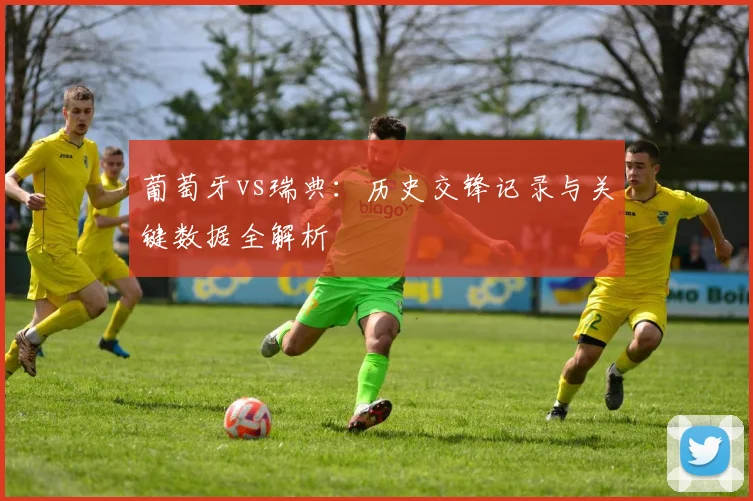 葡萄牙vs瑞典:历史交锋记录与关键数据全解析