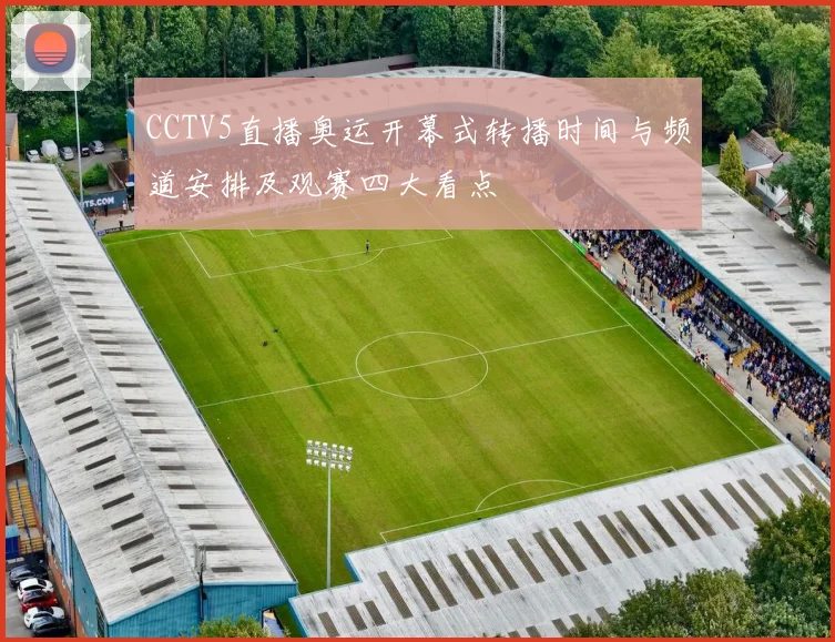 CCTV5直播奥运开幕式转播时间与频道安排及观赛四大看点