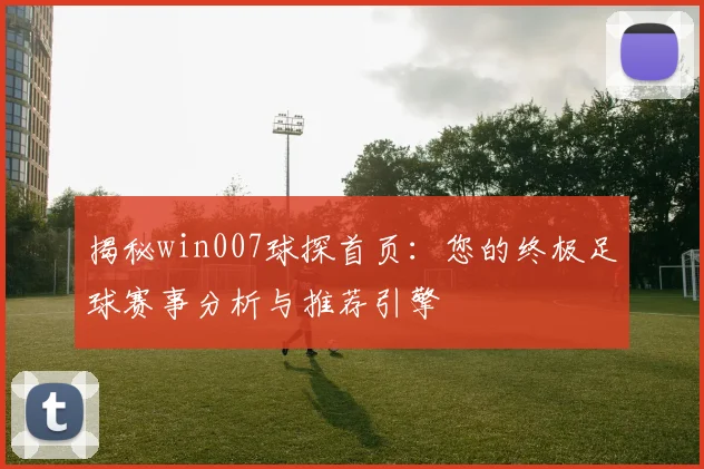 揭秘win007球探首页:您的终极足球赛事分析与推荐引擎