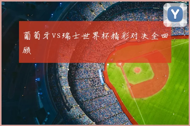 葡萄牙vs瑞士世界杯精彩对决全回顾