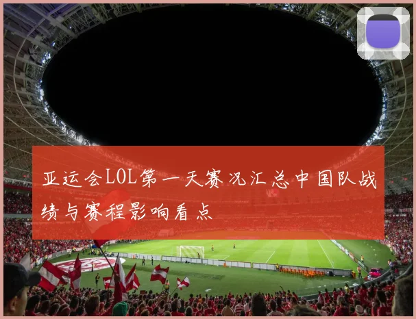 亚运会LOL第一天赛况汇总中国队战绩与赛程影响看点