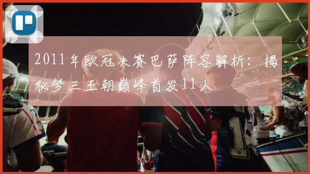 2011年欧冠决赛巴萨阵容解析：揭秘梦三王朝巅峰首发11人