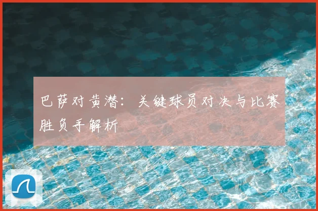 巴萨对黄潜：关键球员对决与比赛胜负手解析