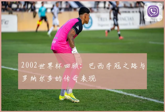 2002世界杯回顾：巴西夺冠之路与罗纳尔多的传奇表现