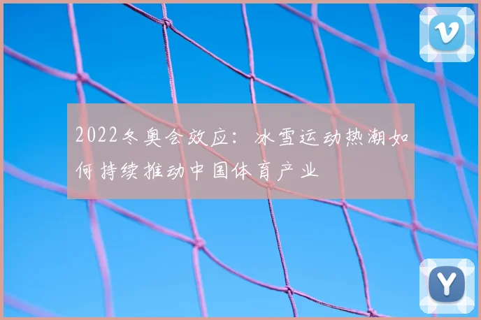 2022冬奥会效应：冰雪运动热潮如何持续推动中国体育产业