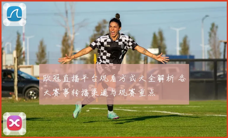 欧冠直播平台观看方式大全解析 各大赛事转播渠道与观赛重点