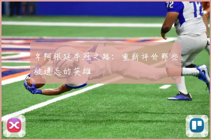 年阿根廷夺冠之路：重新评价那些被遗忘的英雄