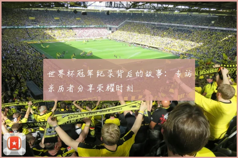 世界杯冠军纪录背后的故事：专访亲历者分享荣耀时刻