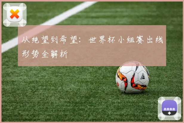 从绝望到希望：世界杯小组赛出线形势全解析