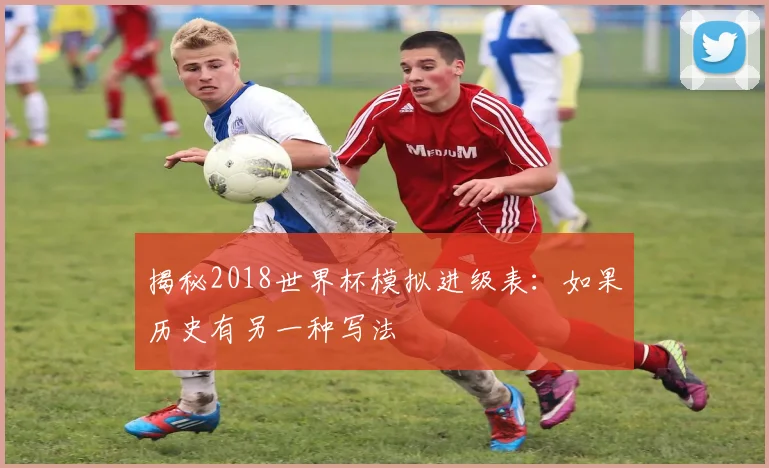 揭秘2018世界杯模拟进级表：如果历史有另一种写法